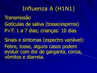 Influenza A (H1N1)
•   Transmissão
    Gotículas de saliva (tosse/espirros)‫‏‬
    P>T: 1 a 7 dias; crianças: 10 dias
•   Sinais e sintomas (espectro variável):
    Febre, tosse, alguns casos podem
    evoluir com dor de garganta, coriza,
    vômitos e diarreia.
 