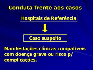 Conduta frente aos casos

       Hospitais de Referência



          Caso suspeito

Manifestações clínicas compatíveis
com doença grave ou risco p/
complicações.
 