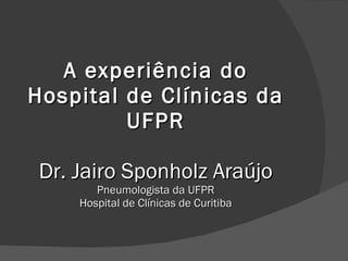 A experiência do Hospital de Clínicas da UFPR Dr. Jairo Sponholz Araújo Pneumologista da UFPR Hospital de Clínicas de Curitiba 