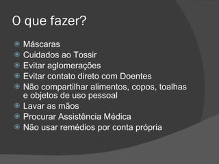 O que fazer ? Máscaras Cuidados ao Tossir Evitar aglomerações Evitar contato direto com Doentes Não compartilhar alimentos, copos, toalhas e objetos de uso pessoal Lavar as mãos  Procurar Assistência Médica Não usar remédios por conta própria 