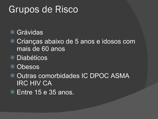 Grupos de Risco Grávidas  Crianças abaixo de 5 anos e idosos com mais de 60 anos Diabéticos Obesos Outras comorbidades IC DPOC ASMA IRC HIV CA Entre 15 e 35 anos. 