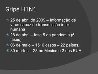 Gripe H1N1 25 de abril de 2009 – Informação de vírus capaz de transmissão inter-humana 28 de abril – fase 5 da pandemia (6 fases) 06 de maio – 1516 casos – 22 países. 30 mortes – 28 no México e 2 nos EUA. 