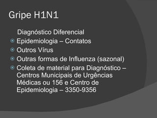 Gripe H1N1 Diagnóstico Diferencial Epidemiologia – Contatos Outros Vírus Outras formas de Influenza (sazonal) Coleta de material para Diagnóstico – Centros Municipais de Urgências Médicas ou 156 e Centro de Epidemiologia – 3350-9356 