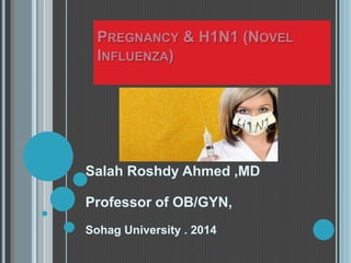 PREGNANCY & H1N1 (NOVEL
INFLUENZA)
Salah Roshdy Ahmed ,MD
Professor of OB/GYN,
Sohag University . 2014
 