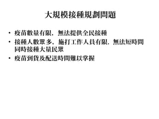 大規模接種規劃問題
• 疫苗數量有限，無法提供全民接種
• 接種人數 多，施打工作人員有限眾 ，無法短時間
同時接種大量民眾
• 疫苗到貨及配送時間難以掌握
 
