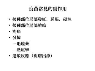 疫苗常見的副作用
• 接種部位局部發紅，腫脹，硬塊
• 接種部位局部膿瘍
• 疼痛
• 發燒
–退燒藥
–熱痙攣
• 過敏反應（皮膚出疹）
 