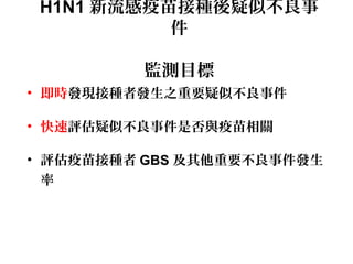 H1N1 新流感疫苗接種後疑似不良事
件
監測目標
• 即時發現接種者發生之重要疑似不良事件
• 快速評估疑似不良事件是否與疫苗相關
• 評估疫苗接種者 GBS 及其他重要不良事件發生
率
 