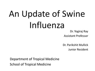 An Update of Swine
Influenza Dr. Yogiraj Ray
Assistant Professor
Dr. Parikshit Mullick
Junior Resident
Department of Tropical Medicine
School of Tropical Medicine
 