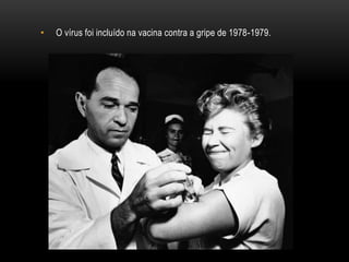 • O vírus foi incluído na vacina contra a gripe de 1978-1979.
 