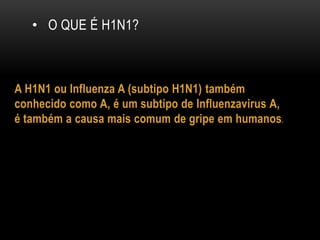 • O QUE É H1N1?
A H1N1 ou Influenza A (subtipo H1N1) também
conhecido como A, é um subtipo de Influenzavirus A,
é também a causa mais comum de gripe em humanos.
 