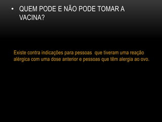 • QUEM PODE E NÃO PODE TOMAR A
VACINA?
Existe contra indicações para pessoas que tiveram uma reação
alérgica com uma dose anterior e pessoas que têm alergia ao ovo.
 