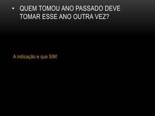 • QUEM TOMOU ANO PASSADO DEVE
TOMAR ESSE ANO OUTRA VEZ?
A indicação e que SIM.
 