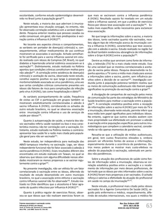 63
Fatores associados à vacinação contra
Influenza A (H1N1) em idosos
Victor JF, Gomes GD, Sarmento LR, Soares AMG,
Mota FRN, Leite BMB, Soares ES, Silva MJ
Rev Esc Enferm USP
2014; 48(1):58-65
www.ee.usp.br/reeusp/
escolaridade, conforme estudo epidemiológico desenvol-
vido no Brasil junto à população geral(19)
.
Neste estudo, a maioria dos que aderiram à imuniza-
ção apresentava essa situação conjugal, no entanto, não
foi observada correlação estatística com a variável depen-
dente. Pesquisa anterior revelou que pessoas casadas ou
união consensual, em geral, são mais predispostas à vaci-
nação contra a Influenza A (H1N1)(20)
.
No tocante aos aspectos clínicos e comportamentais,
as variáveis ser portador de doença(s) crônica(s) e, con-
sequentemente, utilizar medicamentos de uso contínuo
mostraram-se associadas à vacinação. Achado semelhan-
te foi verificado para a vacina influenza sazonal em estu-
do realizado com idosos de Campinas (SP, Brasil), no qual
diabetes e hipertensão arterial sistêmica associaram-se à
vacinação(12)
. Distintamente, estudo realizado na Polônia
apontou que condições crônicas constituíram motivo para
não adesão(23)
. A correlação entre existência de doença(s)
crônica(s) e aceitação da vacina, observada neste estudo,
constitui aspecto positivo no que tange à prevenção de
morbimortalidade associada ao vírus pandêmico, uma vez
que certas condições crônicas comumente presentes em
idosos são fatores de risco para complicações da infecção
pelo vírus A (H1N1), tais como hospitalização e óbito(24)
.
As variáveis acompanhamento de saúde, frequência
de visitas ao CSF e participação em grupos também se
mostraram estatisticamente correlacionadas à adesão à
vacina Influenza A (H1N1), corroborando os achados de
outro estudo brasileiro, no qual se observou associação
entre imunização contra Influenza e uso de serviços de
saúde por idosos(18)
.
Quanto à autopercepção de saúde, a maioria dos ido-
sos vacinados referiu saúde razoável ou boa e essa carac-
terística mostrou não ter correlação com a vacinação. En-
tretanto, estudo realizado na Polônia revelou o contrário:
apresentar boa saúde foi a razão mais citada pela popula-
ção geral para não ser vacinada(23)
.
Neste estudo, ter independência para realização das
ABVD tampouco interferiu na vacinação. Logo, ser idoso
independente funcional não foi fator associado à adesão à
vacina pandêmica A (H1N1). Esses resultados diferem dos
encontrados em estudo realizado em Taiwan, no qual se
observou que idosos com alguma dificuldade nessas ativi-
dades mostraram-se menos propensos a se vacinar regu-
larmente contra a gripe(25)
.
Na presente investigação, não ser etilista foi um fator
correlacionado à vacinação entre os idosos, diferindo do
resultado de estudo desenvolvido em outro município
brasileiro, no qual a associação entre etilismo e vacinação
contra Influenza sazonal não foi observada(18)
. Estudo rea-
lizado no Chile identificou que o alcoolismo é fator agra-
vante do quadro infeccioso por Influenza A (H1N1)(24)
.
Quanto à prática regular de exercícios físicos, obser-
vou-se que idosos que não realizam exercícios foram os
que mais se vacinaram contra a Influenza pandêmica
A (H1N1). Resultado oposto foi revelado em um estudo
sobre a influenza sazonal, em que a prática de exercícios
físicos por idosos teve associação com a vacinação(18)
. Es-
tudos mais específicos serão necessários para esclarecer
essa associação.
No que tange às informações sobre a vacina, a maioria
dos idosos, tanto vacinados quanto não vacinados, rece-
beu algum tipo de informação acerca da imunização con-
tra a Influenza A (H1N1), característica que teve associa-
ção com a adesão à vacina. Estudo realizado na região Sul
do Brasil também evidenciou abrangência de informações
sobre a Gripe A (H1N1) entre a população(26)
.
Dentre as mídias que serviram como fonte de informa-
ção, a televisão (TV) foi a mais citada neste estudo. Essa
foi uma variável que se mostrou correlacionada à aceita-
ção da vacina pelos idosos. Pesquisa desenvolvida na Es-
panha apontou a TV como a mídia mais citada para acesso
a informações sobre a vacina, porém, sem influência po-
sitiva sobre a decisão de se vacinar(20)
. Investigação con-
duzida junto à população polonesa também revelou que
os meios de comunicação audiovisuais não tiveram papel
significativo na promoção da vacinação contra a gripe(23)
.
A divulgação de campanhas de vacinação pelos meios
de comunicação faz parte das estratégias do Ministério da
Saúde brasileiro para motivar a vacinação entre a popula-
ção(18)
. A correlação estatística positiva entre a recepção
de informações sobre a vacina A (H1N1) por meio da TV e
a imunização, observada neste estudo, permite inferir que
essa mídia tem papel significativo para indivíduos idosos.
No entanto, sugere-se que outros estudos avaliem com
mais propriedade sua efetividade em promover a adesão
à vacinação entre populações específicas para outros imu-
nobiológicos que compõem o calendário vacinal, conside-
rando-se não apenas momentos de pandemias.
Ressalta-se que a utilização de mídias audiovisuais,
em geral, tem custos financeiros elevados e, embora
possam ser eficientes fontes de acesso a informações,
especialmente durante a ocorrência de pandemias. Ou-
tros meios podem se mostrar mais custo-efetivos na
adesão da população à vacinação, sobretudo em perío-
dos não pandêmicos.
Sobre a atuação dos profissionais de saúde como fon-
tes de informação sobre a imunização, observou-se cor-
relação estatística positiva entre a vacinação e o recebi-
mento de informações por meio desses profissionais, de
tal modo que os idosos por eles informados sobre a vacina
A (H1N1) foram mais propensos a ser vacinados. O achado
reforça e valoriza a efetividade da atuação do profissional
em saúde no campo da imunização(20,27)
.
Neste estudo, o profissional mais citado pelos idosos
vacinados foi o Agente Comunitário De Saúde (ACS), se-
guido pelo enfermeiro e médico, respectivamente, dife-
rindo de estudos internacionais, nos quais o médico foi
 