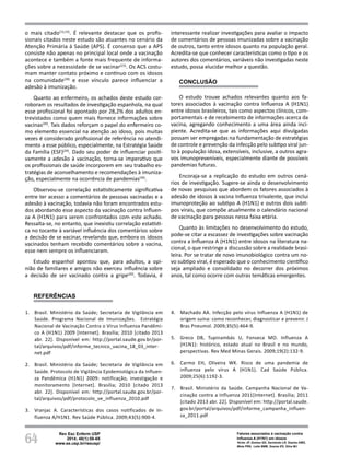 64
Rev Esc Enferm USP
2014; 48(1):58-65
www.ee.usp.br/reeusp/
Fatores associados à vacinação contra
Influenza A (H1N1) em idosos
Victor JF, Gomes GD, Sarmento LR, Soares AMG,
Mota FRN, Leite BMB, Soares ES, Silva MJ
o mais citado(15,23)
. É relevante destacar que os profis-
sionais citados neste estudo são atuantes no cenário da
Atenção Primária à Saúde (APS). É consenso que a APS
consiste não apenas no principal local onde a vacinação
acontece e também a fonte mais frequente de informa-
ções sobre a necessidade de se vacinar(23)
. Os ACS costu-
mam manter contato próximo e contínuo com os idosos
na comunidade(28)
e esse vínculo parece influenciar a
adesão à imunização.
Quanto ao enfermeiro, os achados deste estudo cor-
roboram os resultados de investigação espanhola, na qual
esse profissional foi apontado por 28,2% dos adultos en-
trevistados como quem mais fornece informações sobre
vacinas(20)
. Tais dados reforçam o papel do enfermeiro co-
mo elemento essencial na atenção ao idoso, pois muitas
vezes é considerado profissional de referência no atendi-
mento a esse público, especialmente, na Estratégia Saúde
da Família (ESF)(29)
. Dado seu poder de influenciar positi-
vamente a adesão à vacinação, torna-se imperativo que
os profissionais de saúde incorporem em seu trabalho es-
tratégias de aconselhamento e recomendações à imuniza-
ção, especialmente na ocorrência de pandemias(30)
.
Observou-se correlação estatisticamente significativa
entre ter acesso a comentários de pessoas vacinadas e a
adesão à vacinação, todavia não foram encontrados estu-
dos abordando esse aspecto da vacinação contra Influen-
za A (H1N1) para serem confrontados com este achado.
Ressalta-se, no entanto, que inexistiu correlação estatísti-
ca no tocante à variável influência dos comentários sobre
a decisão de se vacinar, revelando que, embora os idosos
vacinados tenham recebido comentários sobre a vacina,
esse nem sempre os influenciaram.
Estudo espanhol apontou que, para adultos, a opi-
nião de familiares e amigos não exerceu influência sobre
a decisão de ser vacinado contra a gripe(20)
. Todavia, é
interessante realizar investigações para avaliar o impacto
de comentários de pessoas imunizadas sobre a vacinação
de outros, tanto entre idosos quanto na população geral.
Acredita-se que conhecer características como o tipo e os
autores dos comentários, variáveis não investigadas neste
estudo, possa elucidar melhor a questão.
CONCLUSÃO
O estudo trouxe achados relevantes quanto aos fa-
tores associados à vacinação contra Influenza A (H1N1)
entre idosos brasileiros, tais como aspectos clínicos, com-
portamentais e de recebimento de informações acerca da
vacina, agregando conhecimento a uma área ainda inci-
piente. Acredita-se que as informações aqui divulgadas
possam ser empregadas na fundamentação de estratégias
de controle e prevenção da infecção pelo subtipo viral jun-
to à população idosa, extensíveis, inclusive, a outros agra-
vos imunopreveníveis, especialmente diante de possíveis
pandemias futuras.
Encoraja-se a replicação do estudo em outros cená-
rios de investigação. Sugere-se ainda o desenvolvimento
de novas pesquisas que abordem os fatores associados à
adesão de idosos à vacina Influenza trivalente, que inclui
imunoproteção ao subtipo A (H1N1) e outros dois subti-
pos virais, que compõe atualmente o calendário nacional
de vacinação para pessoas nessa faixa etária.
Quanto às limitações no desenvolvimento do estudo,
pode-se citar a escassez de investigações sobre vacinação
contra a Influenza A (H1N1) entre idosos na literatura na-
cional, o que restringe a discussão sobre a realidade brasi-
leira. Por se tratar de novo imunobiológico contra um no-
vo subtipo viral, é esperado que o conhecimento científico
seja ampliado e consolidado no decorrer dos próximos
anos, tal como ocorre com outras temáticas emergentes.
REFERÊNCIAS
1. Brasil. Ministério da Saúde; Secretaria de Vigilância em
Saúde. Programa Nacional de Imunizações. Estratégia
Nacional de Vacinação Contra o Vírus Influenza Pandêmi-
co A (H1N1) 2009 [Internet]. Brasília; 2010 [citado 2013
abr. 22]. Disponível em: http://portal.saude.gov.br/por-
tal/arquivos/pdf/informe_tecnico_vacina_18_03_inter-
net.pdf
2. Brasil. Ministério da Saúde; Secretaria de Vigilância em
Saúde. Protocolo de Vigilância Epidemiológica da Influen-
za Pandêmica (H1N1) 2009: notificação, investigação e
monitoramento [Internet]. Brasília; 2010 [citado 2013
abr. 22]. Disponível em: http://portal.saude.gov.br/por-
tal/arquivos/pdf/protocolo_ve_influenza_2010.pdf
3. Vranjac A. Características dos casos notificados de In-
fluenza A/H1N1. Rev Saúde Pública. 2009;43(5):900-4.
4. Machado AA. Infecção pelo vírus Influenza A (H1N1) de
origem suína: como reconhecer, diagnosticar e prevenir. J
Bras Pneumol. 2009;35(5):464-9.
5. Greco DB, Tupinambás U, Fonseca MO. Influenza A
(H1N1): histórico, estado atual no Brasil e no mundo,
perspectivas. Rev Med Minas Gerais. 2009;19(2):132-9.
6. Carmo EH, Oliveira WK. Risco de uma pandemia de
influenza pelo vírus A (H1N1). Cad Saúde Pública.
2009;25(6):1192-3.
7. Brasil. Ministério da Saúde. Campanha Nacional de Va-
cinação contra a Influenza 2011[Internet]. Brasília; 2011
[citado 2013 abr. 22]. Disponível em: http://portal.saude.
gov.br/portal/arquivos/pdf/informe_campanha_influen-
za_2011.pdf
 