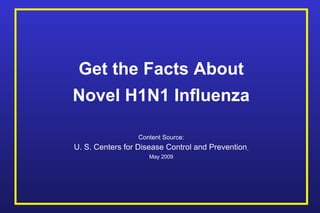Get the Facts About Novel H1N1 Influenza Content Source: U. S. Centers for Disease Control and Prevention   May 2009 