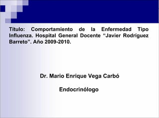 Título: Comportamiento de la Enfermedad Tipo
Influenza. Hospital General Docente “Javier Rodríguez
Barreto”. Año 2009-2010.
Dr. Mario Enrique Vega Carbó
Endocrinólogo
 