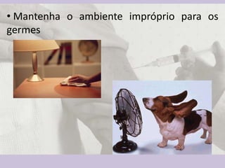 • Mantenha o ambiente impróprio para os
germes