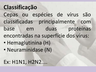 Classificação
Cepas ou espécies de vírus são
classificadas principalmente com
base em duas proteínas
encontradas na superfície dos vírus:
• Hemaglutinina (H)
• Neuraminidase (N)
Ex: H1N1, H2N2....