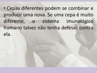• Cepas diferentes podem se combinar e
produzir uma nova. Se uma cepa é muito
diferente, o sistema imunológico
humano talvez não tenha defesas contra
ela.