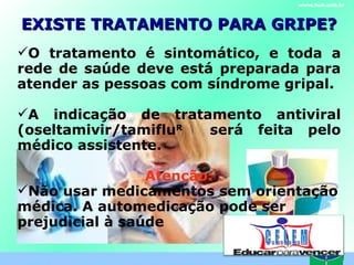EXISTE TRATAMENTO PARA GRIPE? www.hub.unb.br O tratamento é sintomático, e toda a rede de saúde deve está preparada para atender as pessoas com síndrome gripal.  A indicação de tratamento antiviral (oseltamivir/tamiflu R  será feita pelo médico assistente. Atenção: Não usar medicamentos sem orientação médica. A automedicação pode ser prejudicial à saúde  C . E . L . E . M 