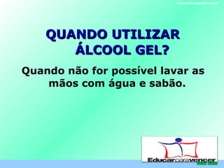 QUANDO   UTILIZAR  ÁLCOOL GEL? Quando não for possível lavar as mãos com água e sabão. www.themegallery.com 