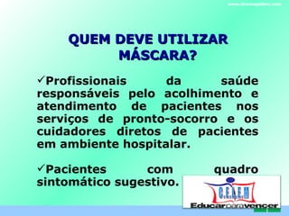QUEM DEVE UTILIZAR MÁSCARA? Profissionais da saúde responsáveis pelo acolhimento e atendimento de pacientes nos serviços de pronto-socorro e os cuidadores diretos de pacientes em ambiente hospitalar. Pacientes com quadro sintomático sugestivo.  www.themegallery.com C . E . L . E . M 