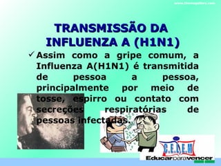 TRANSMISSÃO DA  INFLUENZA A (H1N1) Assim como a gripe comum, a Influenza A(H1N1) é transmitida de pessoa a pessoa, principalmente por meio de tosse, espirro ou contato com secreções respiratórias de pessoas infectadas. www.themegallery.com C . E . L . E . M 