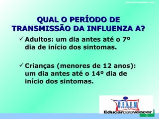 QUAL O PERÍODO DE TRANSMISSÃO DA INFLUENZA A?   Adultos: um dia antes até o 7º dia de início dos sintomas. Crianças (menores de 12 anos): um dia antes até o 14º dia de início dos sintomas. www.themegallery.com C . E . L . E . M 