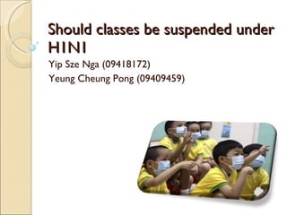 S hould class es  be suspend ed  under H1N1 Yip Sze Nga (09418172) Yeung Cheung Pong (09409459) 