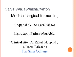 H1N1 VIRUS PRESENTATION
Medical surgical for nursing
Prepared by : St. Lana Badawi
Instructor : Fatima Abu Abid
Clinical site : Al-Zakah Hospital ,
tulkarm Palestine
Ibn Sina College
 