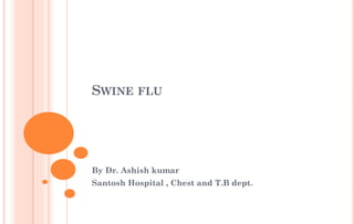 SWINE FLU
By Dr. Ashish kumar
Santosh Hospital , Chest and T.B dept.
 