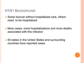 H1N1 BackgroundSome recover without hospitalized care, others need  to be hospitalizedMore cases, more hospitalizations and more deaths associated with this infection 50 states in the United States and surrounding countries have reported cases