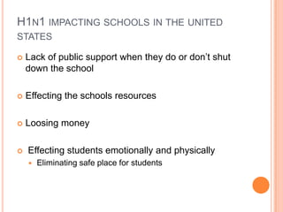 H1n1 impacting schools in the united statesLack of public support when they do or don’t shut down the schoolEffecting the schools resourcesLoosing money  Effecting students emotionally and physically Eliminating safe place for students
