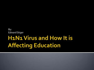 H1N1 Virus and How It is Affecting Education By: Edward Stiger 