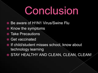 ConclusionBe aware of H1N1 Virus/Swine FluKnow the symptomsTake PrecautionsGet vaccinatedIf child/student misses school, know about technology learningSTAY HEALTHY AND CLEAN, CLEAN, CLEAN!
