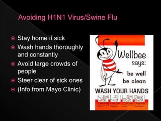 Avoiding H1N1 Virus/Swine FluStay home if sickWash hands thoroughly and constantlyAvoid large crowds of peopleSteer clear of sick ones(Info from Mayo Clinic)