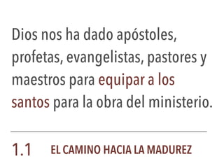 Dios nos ha dado apóstoles,
profetas, evangelistas, pastores y
maestros para equipar a los
santos para la obra del ministerio.
1.1 EL CAMINO HACIA LA MADUREZ
 