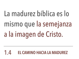 La madurez bíblica es lo
mismo que la semejanza
a la imagen de Cristo.
1.4 EL CAMINO HACIA LA MADUREZ
 