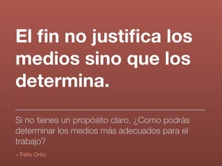 El ﬁn no justiﬁca los
medios sino que los
determina.
– Felix Ortiz
Si no tienes un propósito claro, ¿Como podrás
determinar los medios más adecuados para el
trabajo?
 