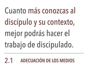 Cuanto más conozcas al
discípulo y su contexto,
mejor podrás hacer el
trabajo de discipulado.
2.1 ADECUACIÓN DE LOS MEDIOS
 