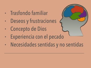 • Trasfondo familiar
• Deseos y frustraciones
• Concepto de Dios
• Experiencia con el pecado
• Necesidades sentidas y no sentidas
 