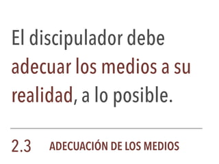 El discipulador debe
adecuar los medios a su
realidad, a lo posible.
2.3 ADECUACIÓN DE LOS MEDIOS
 