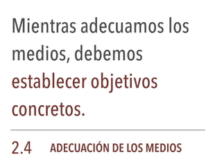 Mientras adecuamos los
medios, debemos
establecer objetivos
concretos.
2.4 ADECUACIÓN DE LOS MEDIOS
 