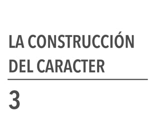 LA CONSTRUCCIÓN
DEL CARACTER
3
 