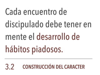 Cada encuentro de
discipulado debe tener en
mente el desarrollo de
hábitos piadosos.
3.2 CONSTRUCCIÓN DEL CARACTER
 