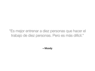 – Moody
"Es mejor entrenar a diez personas que hacer el
trabajo de diez personas. Pero es más difícil."
 