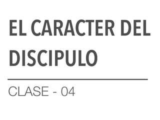 EL CARACTER DEL
DISCIPULO
CLASE - 04
 
