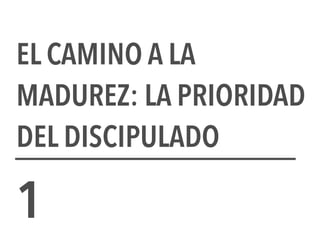 EL CAMINO A LA
MADUREZ: LA PRIORIDAD
DEL DISCIPULADO
1
 