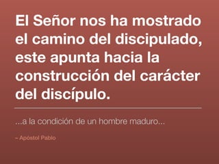 El Señor nos ha mostrado
el camino del discipulado,
este apunta hacia la
construcción del carácter
del discípulo.
– Apóstol Pablo
...a la condición de un hombre maduro...
 