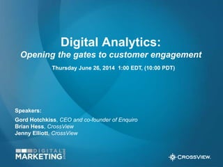 Digital Analytics: 
Opening the gates to customer engagement 
Thursday June 26, 2014 1:00 EDT, (10:00 PDT) 
Speakers: 
Gord Hotchkiss, CEO and co-founder of Enquiro 
Brian Hess, CrossView 
Jenny Elliott, CrossView 
 